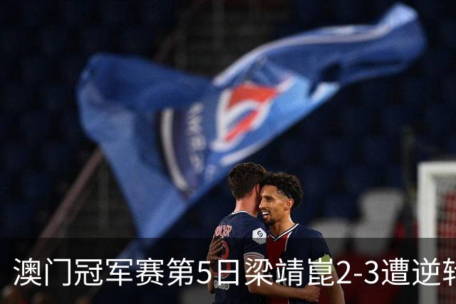 澳门冠军赛第5日梁靖崑2-3遭逆转 国乒3将进4强